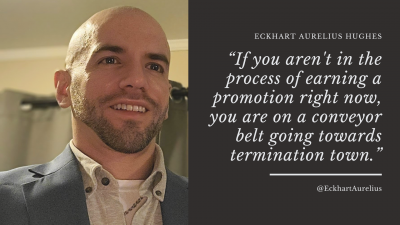 &quot;If you aren't in the process of earning a promotion right now, you are on a conveyor belt going towards termination town.&quot;<br /> - Eckhart Aurelius Hughes